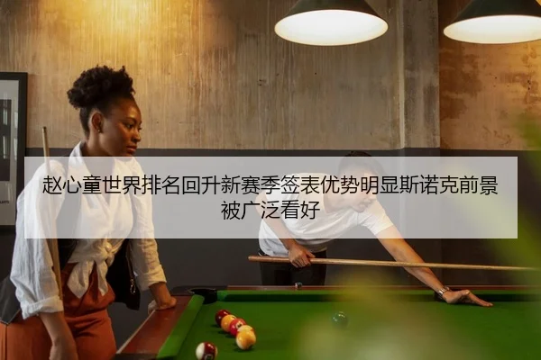 赵心童世界排名回升新赛季签表优势明显斯诺克前景被广泛看好