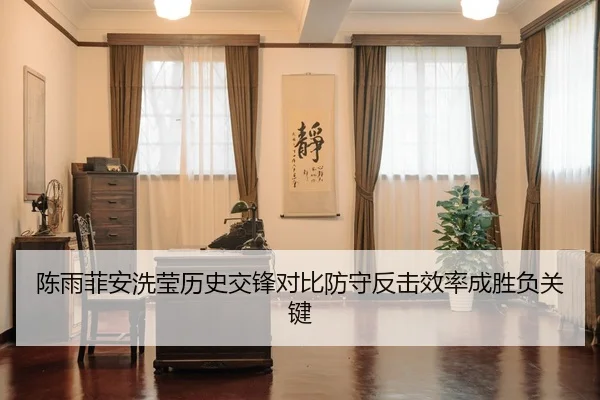 陈雨菲安洗莹历史交锋对比防守反击效率成胜负关键